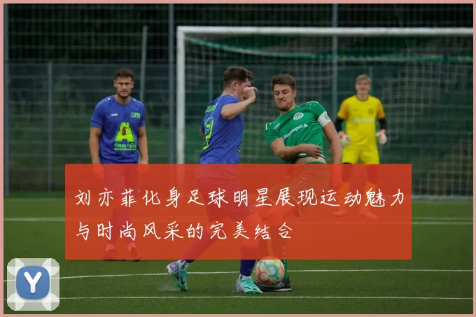 刘亦菲化身足球明星展现运动魅力与时尚风采的完美结合
