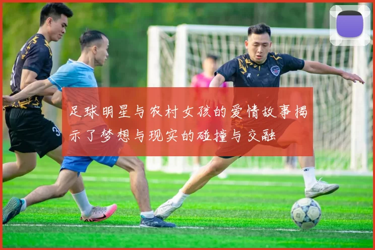 足球明星与农村女孩的爱情故事揭示了梦想与现实的碰撞与交融