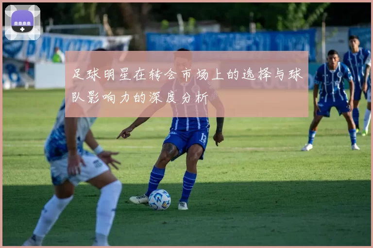 足球明星在转会市场上的选择与球队影响力的深度分析