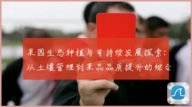 果园生态种植与可持续发展探索：从土壤管理到果品品质提升的综合路径