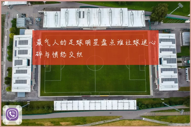 最气人的足球明星盘点谁让球迷心碎与愤怒交织