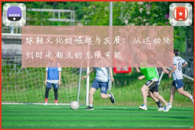 球鞋文化的崛起与发展：从运动场到时尚潮流的无限可能