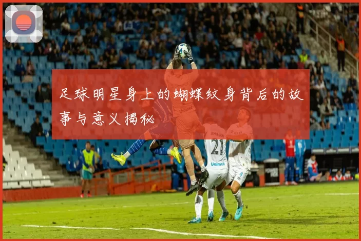 足球明星身上的蝴蝶纹身背后的故事与意义揭秘