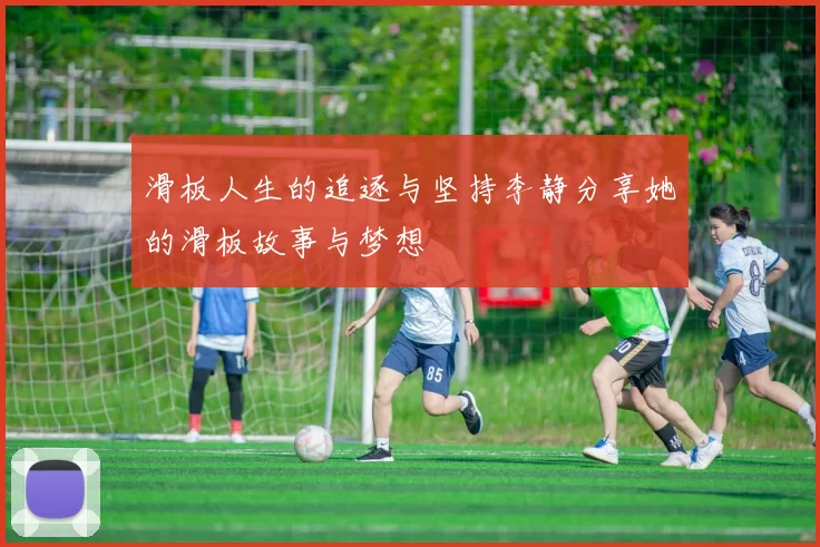 滑板人生的追逐与坚持李静分享她的滑板故事与梦想