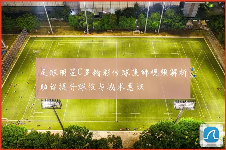 足球明星C罗精彩传球集锦视频解析助你提升球技与战术意识