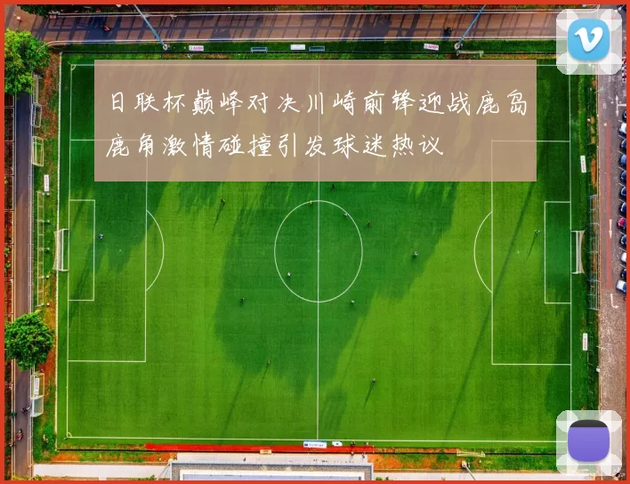 日联杯巅峰对决川崎前锋迎战鹿岛鹿角激情碰撞引发球迷热议