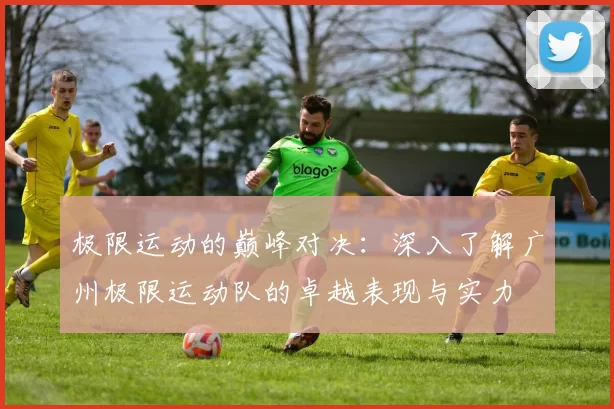 极限运动的巅峰对决：深入了解广州极限运动队的卓越表现与实力