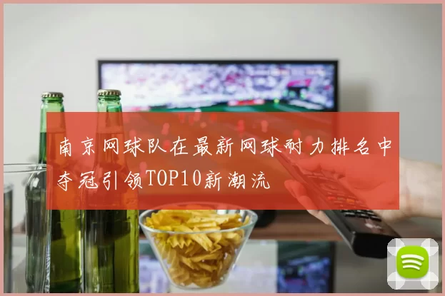 南京网球队在最新网球耐力排名中夺冠引领TOP10新潮流