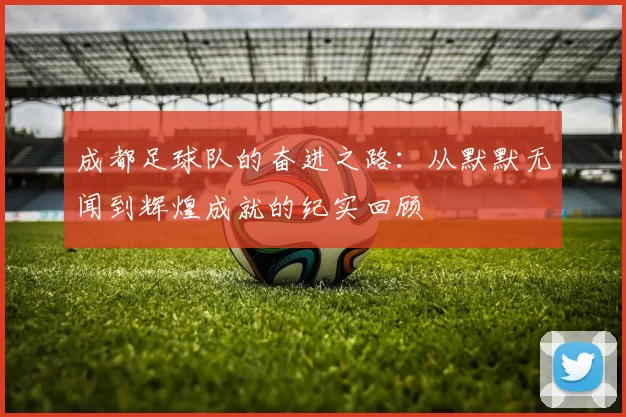 成都足球队的奋进之路：从默默无闻到辉煌成就的纪实回顾