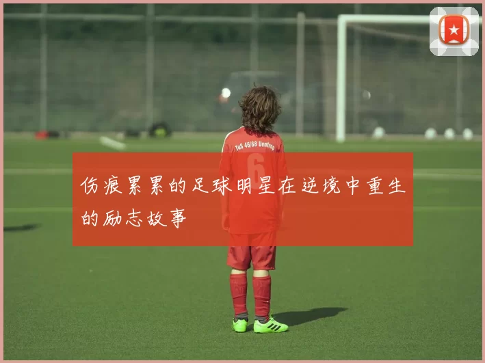 伤痕累累的足球明星在逆境中重生的励志故事