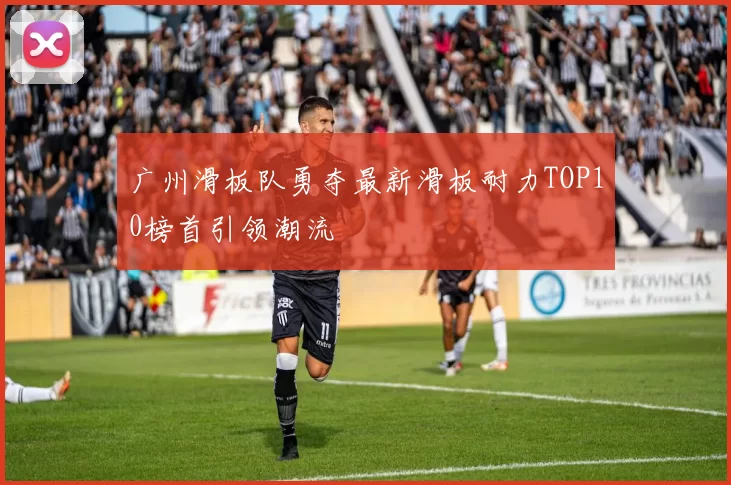 广州滑板队勇夺最新滑板耐力TOP10榜首引领潮流