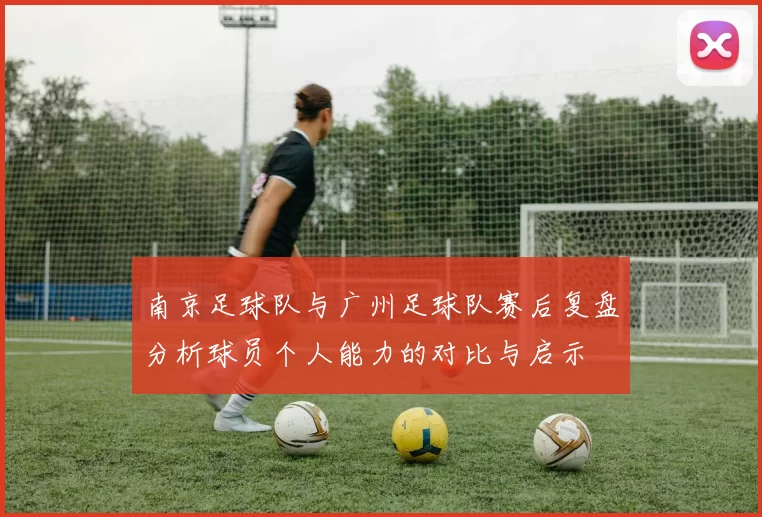 南京足球队与广州足球队赛后复盘分析球员个人能力的对比与启示