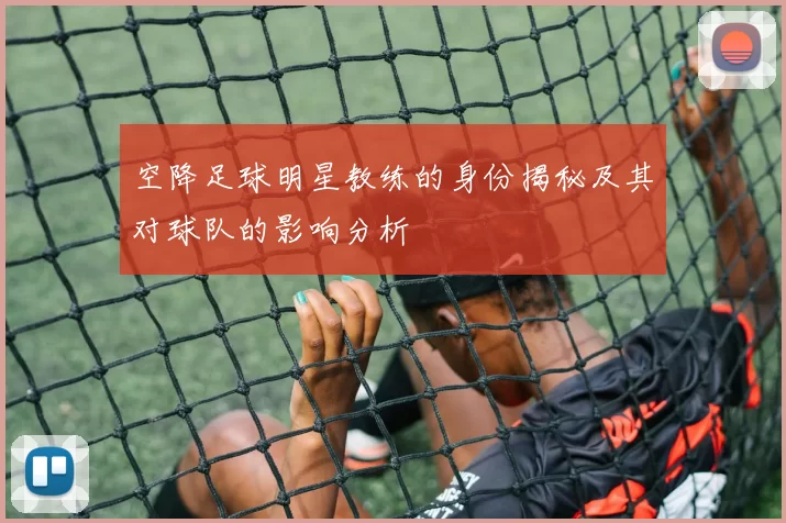 空降足球明星教练的身份揭秘及其对球队的影响分析