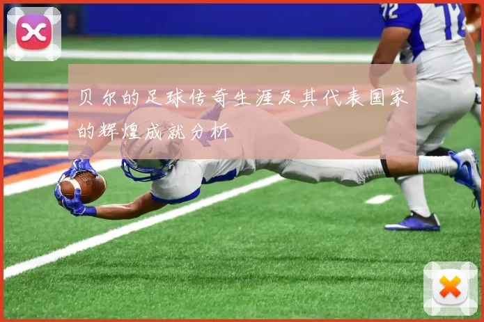 贝尔的足球传奇生涯及其代表国家的辉煌成就分析