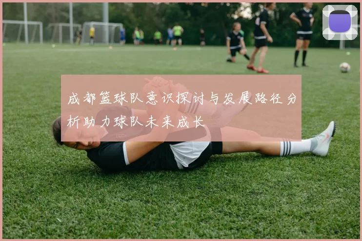 成都篮球队意识探讨与发展路径分析助力球队未来成长