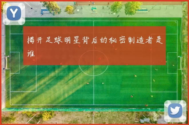 揭开足球明星背后的秘密制造者是谁