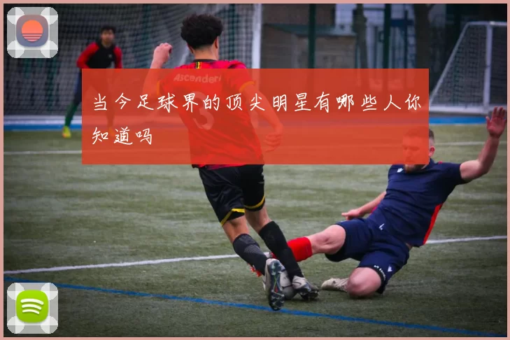 当今足球界的顶尖明星有哪些人你知道吗
