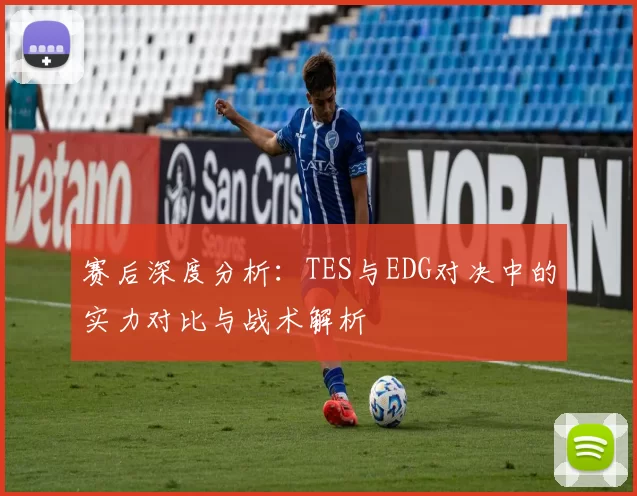 赛后深度分析：TES与EDG对决中的实力对比与战术解析