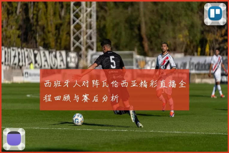 西班牙人对阵瓦伦西亚精彩直播全程回顾与赛后分析