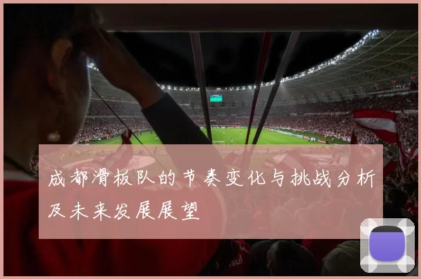 成都滑板队的节奏变化与挑战分析及未来发展展望