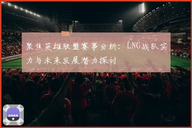 聚焦英雄联盟赛事分析：LNG战队实力与未来发展潜力探讨