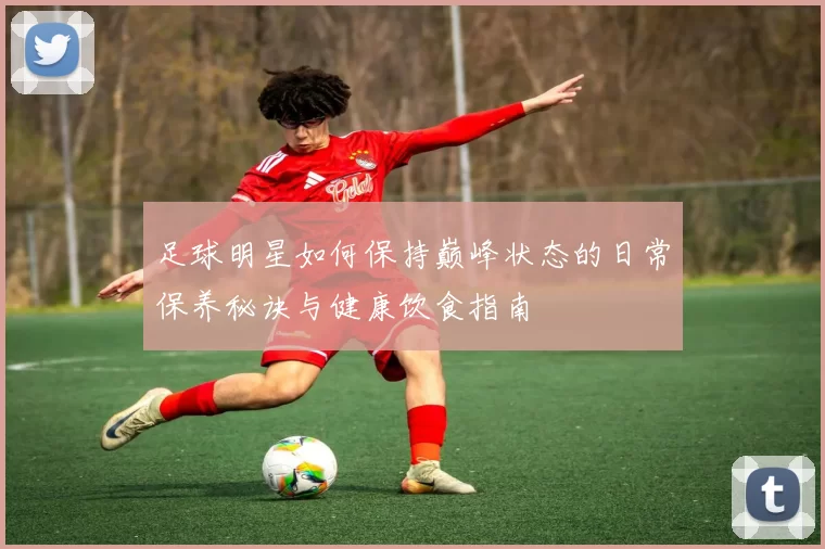 足球明星如何保持巅峰状态的日常保养秘诀与健康饮食指南