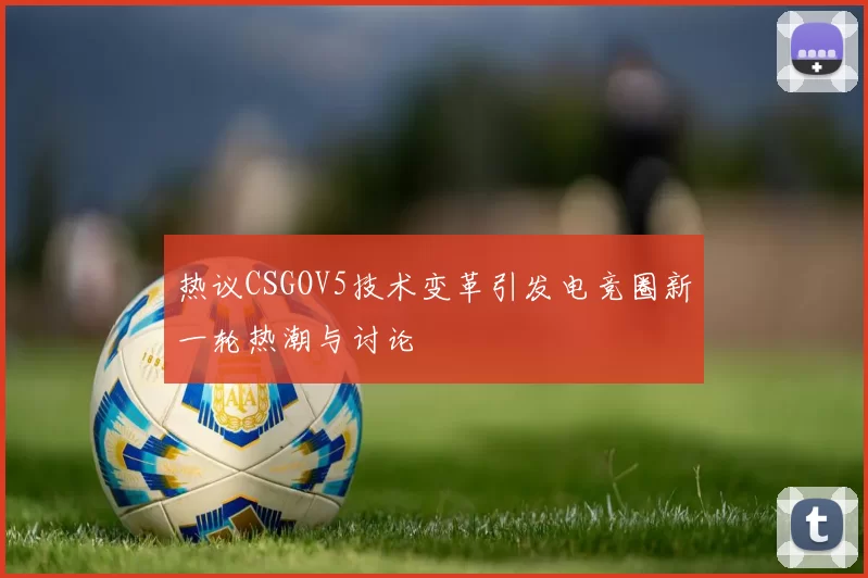 热议CSGOV5技术变革引发电竞圈新一轮热潮与讨论