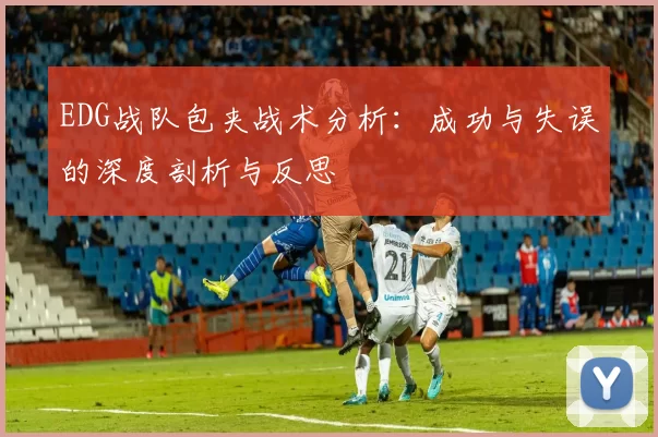 EDG战队包夹战术分析：成功与失误的深度剖析与反思