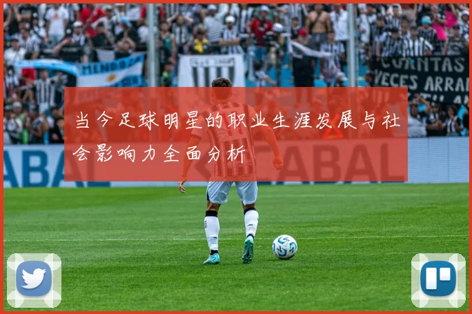 当今足球明星的职业生涯发展与社会影响力全面分析