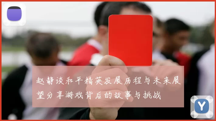 赵静谈和平精英发展历程与未来展望分享游戏背后的故事与挑战