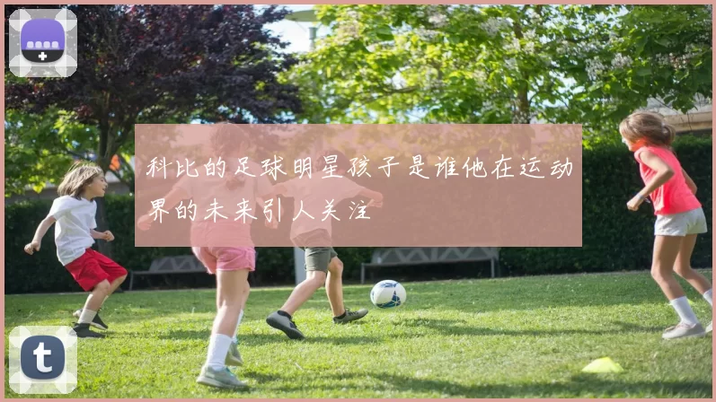科比的足球明星孩子是谁他在运动界的未来引人关注
