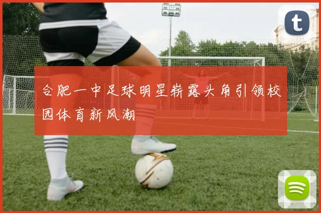 合肥一中足球明星崭露头角引领校园体育新风潮