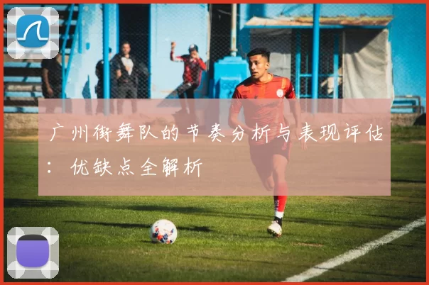 广州街舞队的节奏分析与表现评估：优缺点全解析
