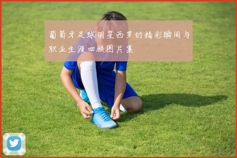 葡萄牙足球明星西罗的精彩瞬间与职业生涯回顾图片集