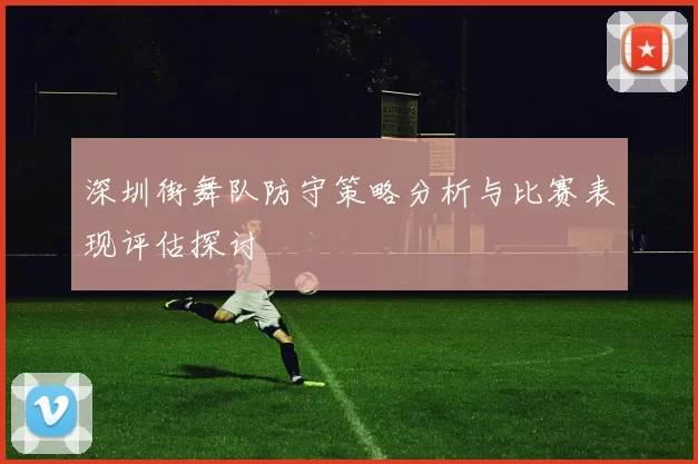 深圳街舞队防守策略分析与比赛表现评估探讨