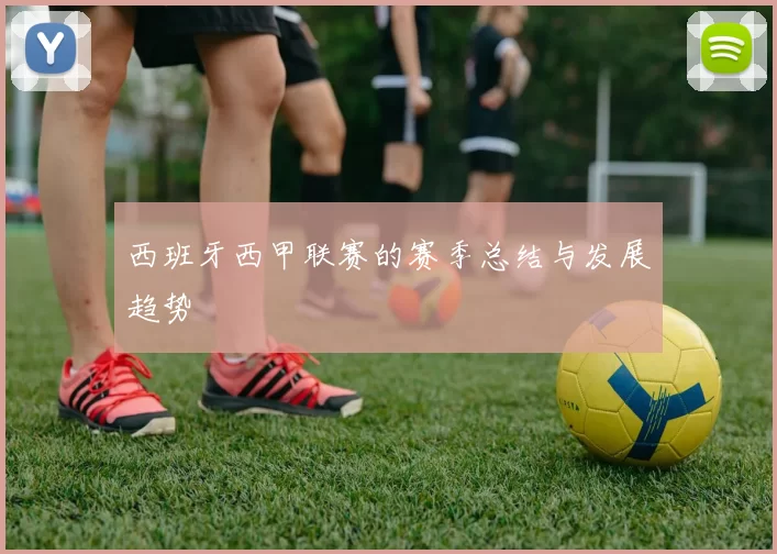 西班牙西甲联赛的赛季总结与发展趋势