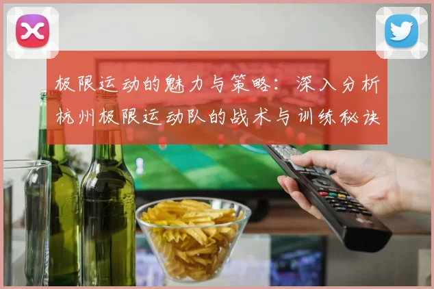 极限运动的魅力与策略：深入分析杭州极限运动队的战术与训练秘诀