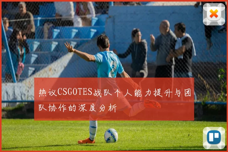 热议CSGOTES战队个人能力提升与团队协作的深度分析