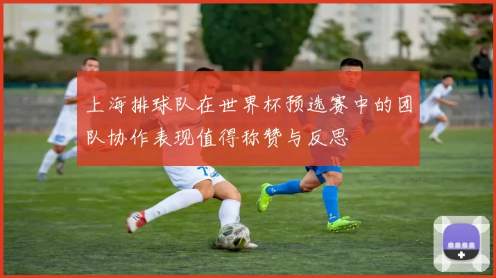 上海排球队在世界杯预选赛中的团队协作表现值得称赞与反思