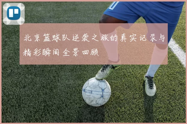 北京篮球队逆袭之旅的真实记录与精彩瞬间全景回顾
