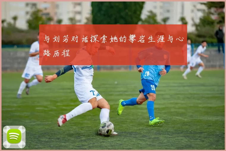 与刘芳对话探索她的攀岩生涯与心路历程