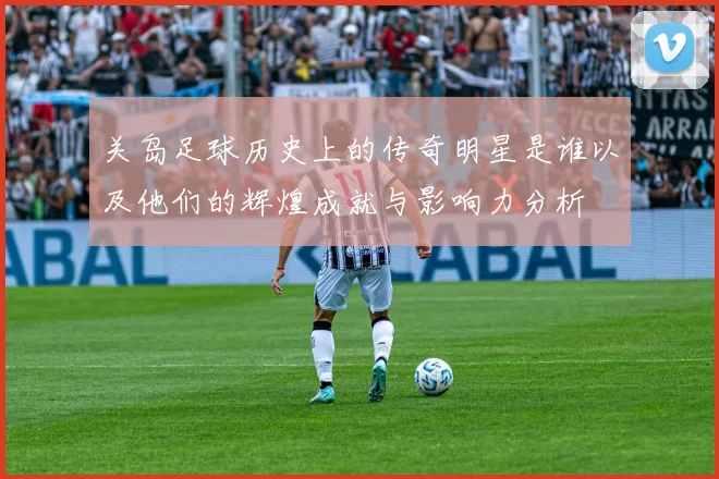 关岛足球历史上的传奇明星是谁以及他们的辉煌成就与影响力分析