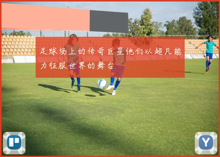 足球场上的传奇巨星他们以超凡能力征服世界的舞台